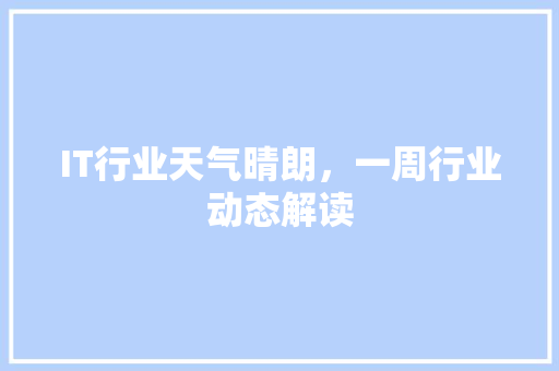 IT行业天气晴朗，一周行业动态解读