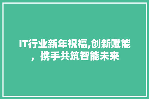 IT行业新年祝福,创新赋能，携手共筑智能未来