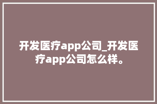 开发医疗app公司_开发医疗app公司怎么样。 开发医疗app公司_开发医疗app公司怎么样。 网站建设公司
