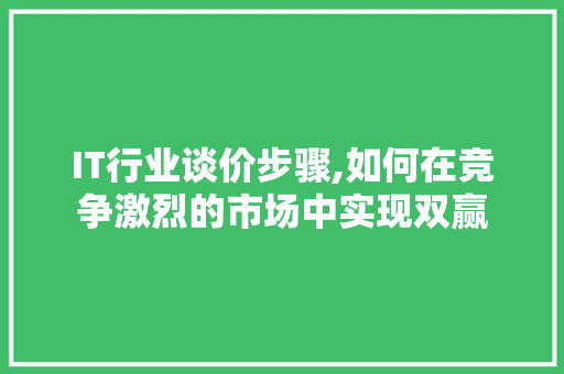 IT行业谈价步骤,如何在竞争激烈的市场中实现双赢