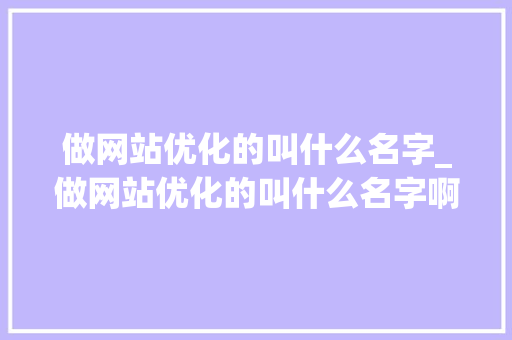 做网站优化的叫什么名字_做网站优化的叫什么名字啊。 做网站优化的叫什么名字_做网站优化的叫什么名字啊。 SEO关键词