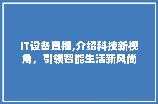 IT设备直播,介绍科技新视角，引领智能生活新风尚 必应SEO