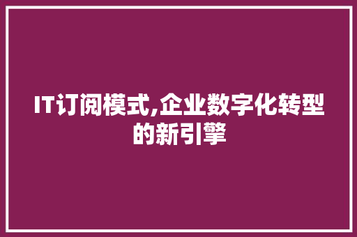 IT订阅模式,企业数字化转型的新引擎 神马SEO