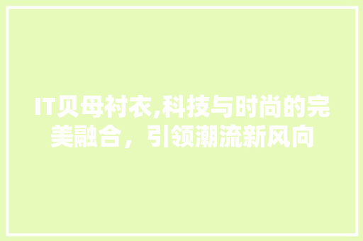 IT贝母衬衣,科技与时尚的完美融合，引领潮流新风向