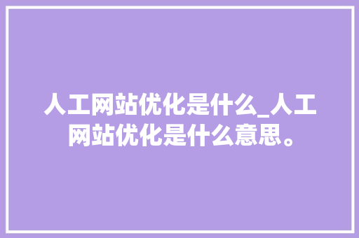 人工网站优化是什么_人工网站优化是什么意思。 人工网站优化是什么_人工网站优化是什么意思。 网站建设公司