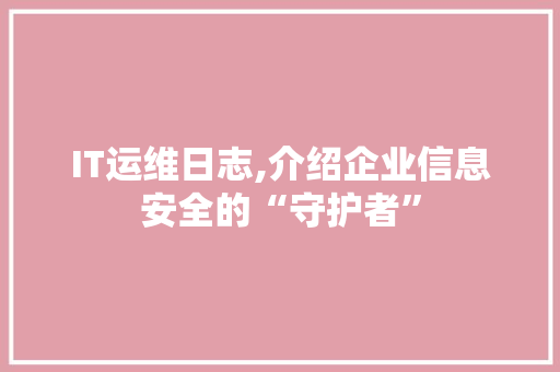 IT运维日志,介绍企业信息安全的“守护者”