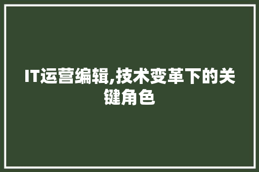 IT运营编辑,技术变革下的关键角色