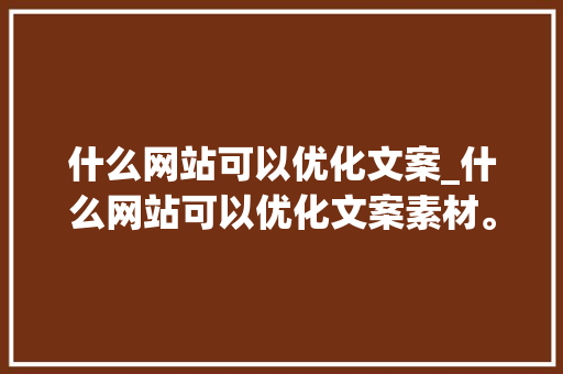 什么网站可以优化文案_什么网站可以优化文案素材。 什么网站可以优化文案_什么网站可以优化文案素材。 百度SEO