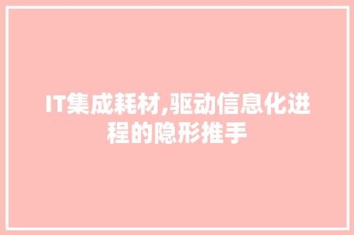 IT集成耗材,驱动信息化进程的隐形推手