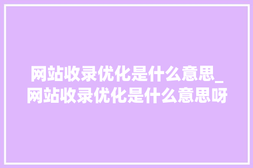 网站收录优化是什么意思_网站收录优化是什么意思呀。 网站收录优化是什么意思_网站收录优化是什么意思呀。 网站建设公司