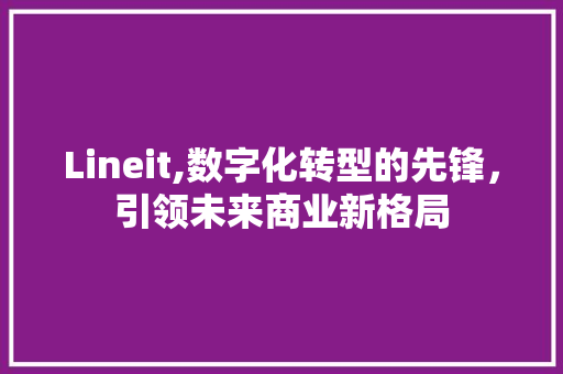 Lineit,数字化转型的先锋，引领未来商业新格局