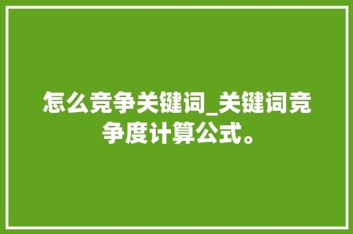 怎么竞争关键词_关键词竞争度计算公式。 怎么竞争关键词_关键词竞争度计算公式。 SEO关键词
