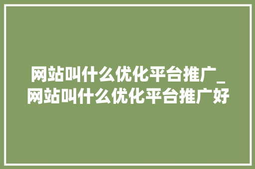 网站叫什么优化平台推广_网站叫什么优化平台推广好。 必应SEO 网站叫什么优化平台推广_网站叫什么优化平台推广好。 网站叫什么优化平台推广_网站叫什么优化平台推广好。 必应SEO