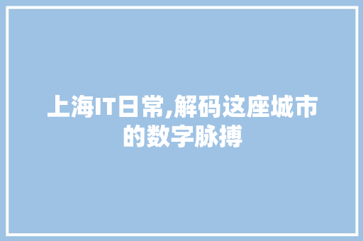 上海IT日常,解码这座城市的数字脉搏