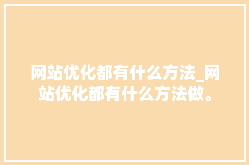 网站优化都有什么方法_网站优化都有什么方法做。 网站优化都有什么方法_网站优化都有什么方法做。 神马SEO