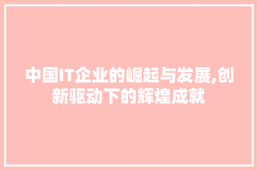 中国IT企业的崛起与发展,创新驱动下的辉煌成就