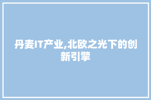 丹麦IT产业,北欧之光下的创新引擎