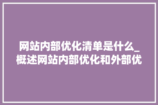 网站内部优化清单是什么_概述网站内部优化和外部优化。 网站内部优化清单是什么_概述网站内部优化和外部优化。 搜狗SEO