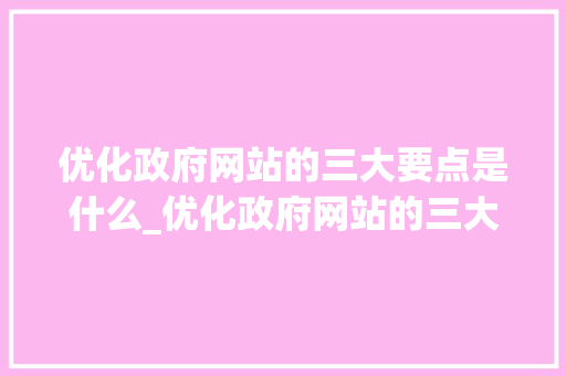优化政府网站的三大要点是什么_优化政府网站的三大要点是什么呢。 优化政府网站的三大要点是什么_优化政府网站的三大要点是什么呢。 网站建设公司