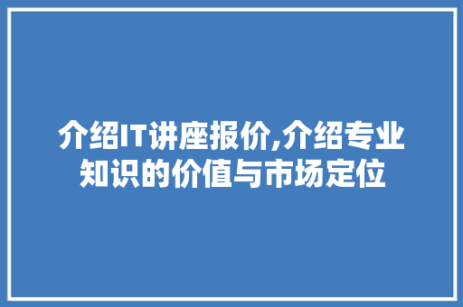 介绍IT讲座报价,介绍专业知识的价值与市场定位 搜狗SEO