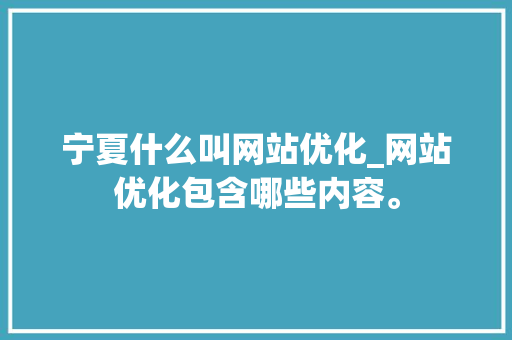 宁夏什么叫网站优化_网站优化包含哪些内容。 宁夏什么叫网站优化_网站优化包含哪些内容。 网站建设公司
