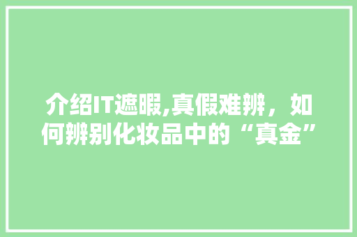 介绍IT遮暇,真假难辨，如何辨别化妆品中的“真金” 搜狗SEO