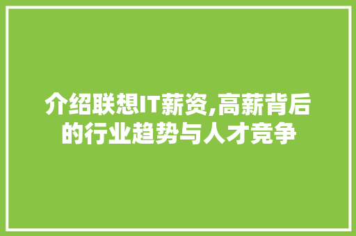 介绍联想IT薪资,高薪背后的行业趋势与人才竞争