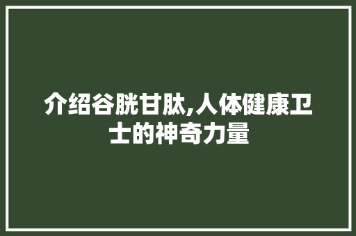 介绍谷胱甘肽,人体健康卫士的神奇力量