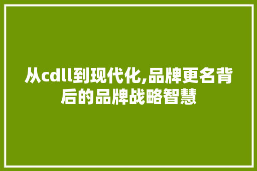 从cdll到现代化,品牌更名背后的品牌战略智慧