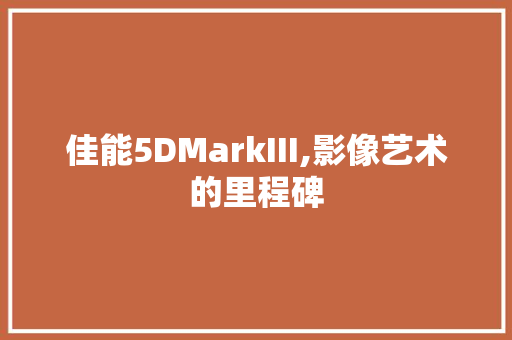 佳能5DMarkIII,影像艺术的里程碑