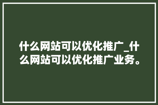 什么网站可以优化推广_什么网站可以优化推广业务。 什么网站可以优化推广_什么网站可以优化推广业务。 神马SEO