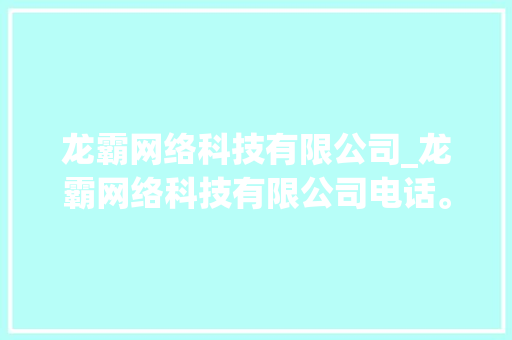 龙霸网络科技有限公司_龙霸网络科技有限公司电话。 龙霸网络科技有限公司_龙霸网络科技有限公司电话。 网站建设公司