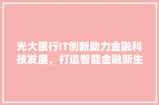光大银行IT创新助力金融科技发展，打造智能金融新生态