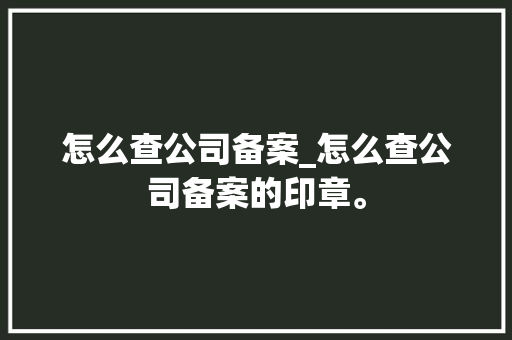 怎么查公司备案_怎么查公司备案的印章。