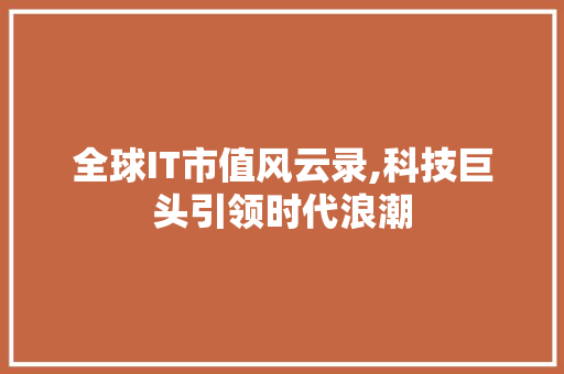 全球IT市值风云录,科技巨头引领时代浪潮