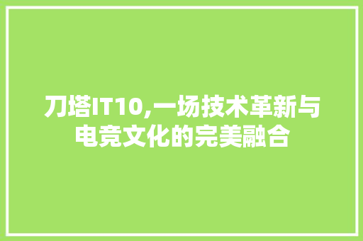 刀塔IT10,一场技术革新与电竞文化的完美融合