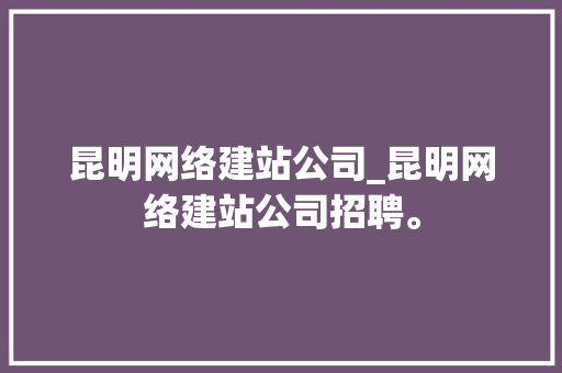 昆明网络建站公司_昆明网络建站公司招聘。 昆明网络建站公司_昆明网络建站公司招聘。 网站建设公司