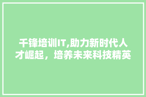千锋培训IT,助力新时代人才崛起，培养未来科技精英