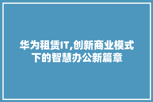华为租赁IT,创新商业模式下的智慧办公新篇章