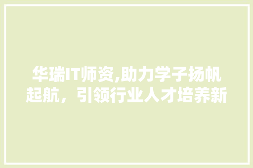 华瑞IT师资,助力学子扬帆起航，引领行业人才培养新风向