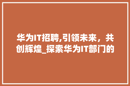 华为IT招聘,引领未来，共创辉煌_探索华为IT部门的人才招募步骤 搜狗SEO
