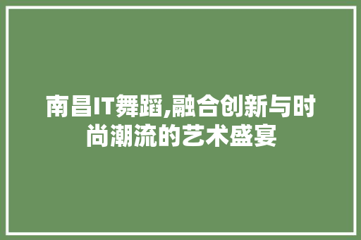 南昌IT舞蹈,融合创新与时尚潮流的艺术盛宴