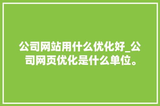 公司网站用什么优化好_公司网页优化是什么单位。 公司网站用什么优化好_公司网页优化是什么单位。 必应SEO