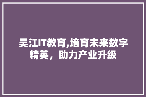 吴江IT教育,培育未来数字精英，助力产业升级