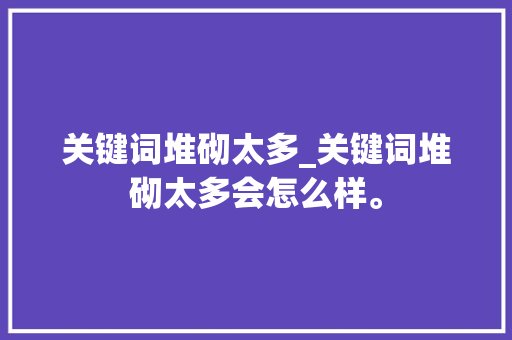 关键词堆砌太多_关键词堆砌太多会怎么样。 关键词堆砌太多_关键词堆砌太多会怎么样。 SEO关键词