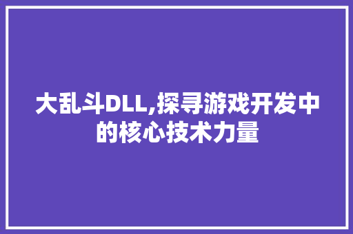 大乱斗DLL,探寻游戏开发中的核心技术力量
