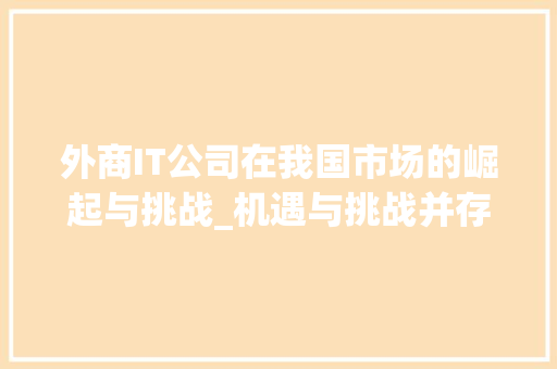 外商IT公司在我国市场的崛起与挑战_机遇与挑战并存