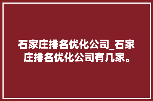 石家庄排名优化公司_石家庄排名优化公司有几家。 石家庄排名优化公司_石家庄排名优化公司有几家。 网站建设公司