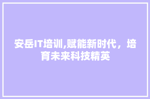 安岳IT培训,赋能新时代，培育未来科技精英