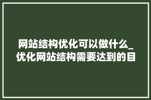 网站结构优化可以做什么_优化网站结构需要达到的目的。